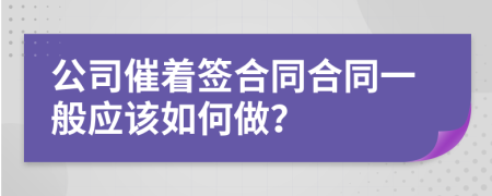 公司催着签合同合同一般应该如何做？