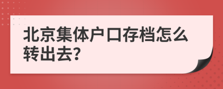 北京集体户口存档怎么转出去？