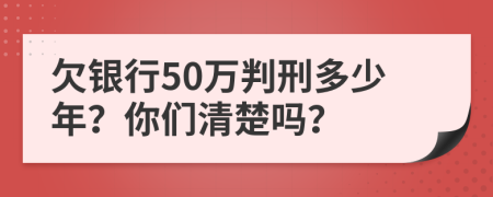 欠银行50万判刑多少年？你们清楚吗？