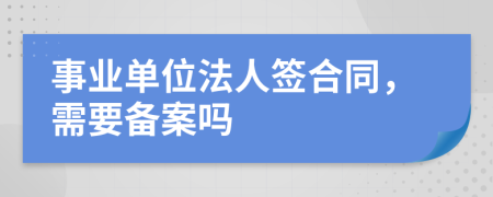 事业单位法人签合同，需要备案吗