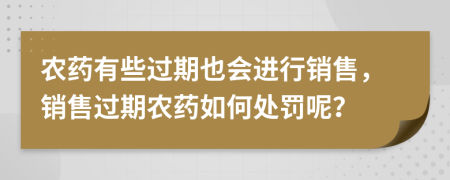 农药有些过期也会进行销售，销售过期农药如何处罚呢？