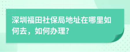 深圳福田社保局地址在哪里如何去，如何办理?