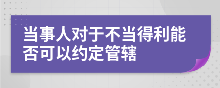 当事人对于不当得利能否可以约定管辖