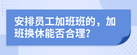 安排员工加班班的，加班换休能否合理？