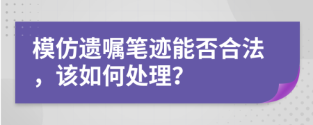 模仿遗嘱笔迹能否合法，该如何处理？