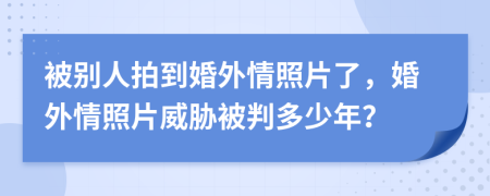 被别人拍到婚外情照片了，婚外情照片威胁被判多少年？