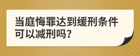 当庭悔罪达到缓刑条件可以减刑吗？