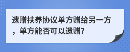 遗赠扶养协议单方赠给另一方，单方能否可以遗赠？