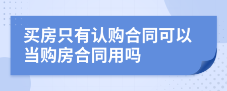 买房只有认购合同可以当购房合同用吗