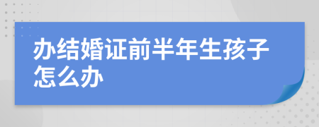 办结婚证前半年生孩子怎么办