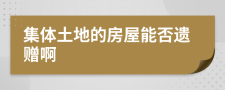 集体土地的房屋能否遗赠啊