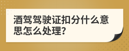 酒驾驾驶证扣分什么意思怎么处理？