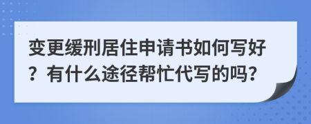 变更缓刑居住申请书如何写好？有什么途径帮忙代写的吗？