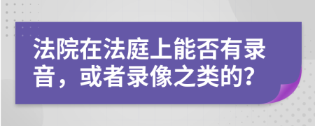 法院在法庭上能否有录音，或者录像之类的？