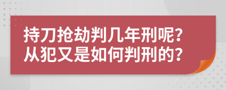 持刀抢劫判几年刑呢？从犯又是如何判刑的？