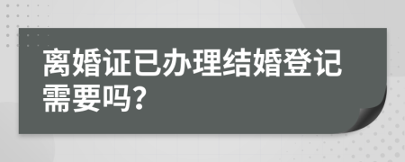 离婚证已办理结婚登记需要吗？