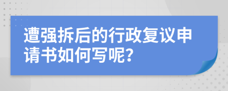 遭强拆后的行政复议申请书如何写呢？