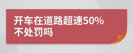 开车在道路超速50%不处罚吗