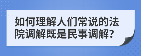 如何理解人们常说的法院调解既是民事调解？