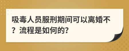 吸毒人员服刑期间可以离婚不？流程是如何的？