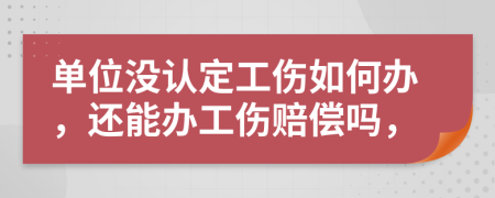 单位没认定工伤如何办，还能办工伤赔偿吗，