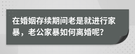 在婚姻存续期间老是就进行家暴，老公家暴如何离婚呢？