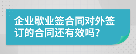 企业歇业签合同对外签订的合同还有效吗？