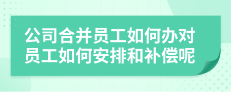 公司合并员工如何办对员工如何安排和补偿呢