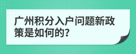 广州积分入户问题新政策是如何的？