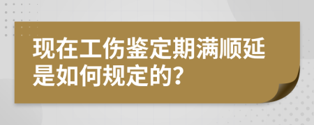 现在工伤鉴定期满顺延是如何规定的？