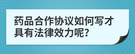 药品合作协议如何写才具有法律效力呢？