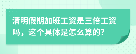 清明假期加班工资是三倍工资吗，这个具体是怎么算的？