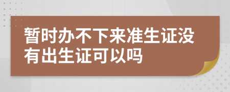 暂时办不下来准生证没有出生证可以吗