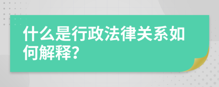 什么是行政法律关系如何解释？