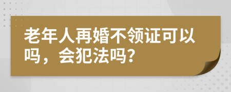 老年人再婚不领证可以吗，会犯法吗？