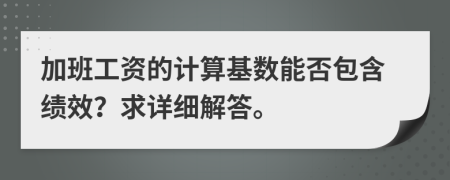 加班工资的计算基数能否包含绩效？求详细解答。