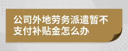 公司外地劳务派遣暂不支付补贴金怎么办