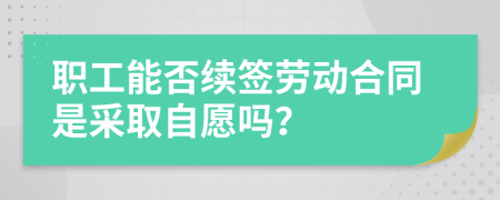 职工能否续签劳动合同是采取自愿吗？