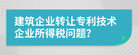 建筑企业转让专利技术企业所得税问题？