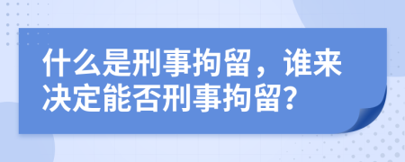 什么是刑事拘留，谁来决定能否刑事拘留？