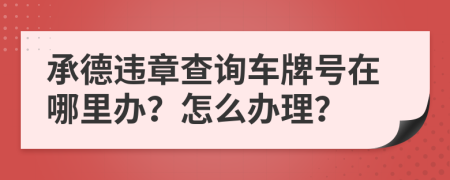 承德违章查询车牌号在哪里办？怎么办理？