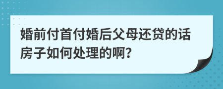 婚前付首付婚后父母还贷的话房子如何处理的啊？