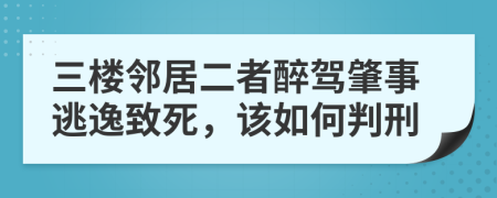 三楼邻居二者醉驾肇事逃逸致死，该如何判刑