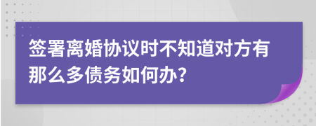 签署离婚协议时不知道对方有那么多债务如何办？