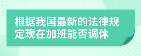 根据我国最新的法律规定现在加班能否调休