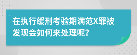 在执行缓刑考验期满范X罪被发现会如何来处理呢？