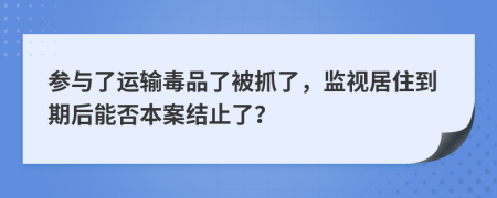 参与了运输毒品了被抓了，监视居住到期后能否本案结止了？