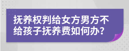 抚养权判给女方男方不给孩子抚养费如何办？