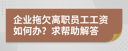 企业拖欠离职员工工资如何办？求帮助解答