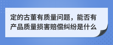 定的古董有质量问题，能否有产品质量损害赔偿纠纷是什么